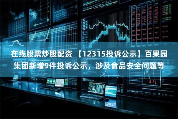 在线股票炒股配资 【12315投诉公示】百果园集团新增9件投诉公示，涉及食品安全问题等