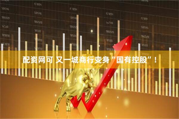 配资网可 又一城商行变身“国有控股”！