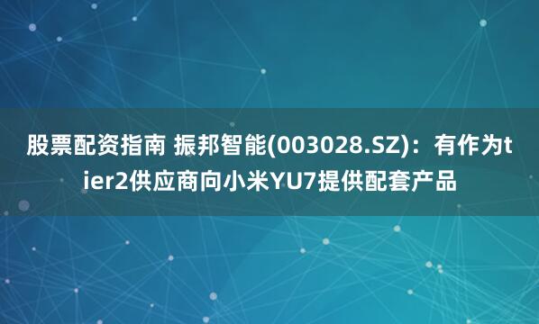 股票配资指南 振邦智能(003028.SZ)：有作为tier2供应商向小米YU7提供配套产品