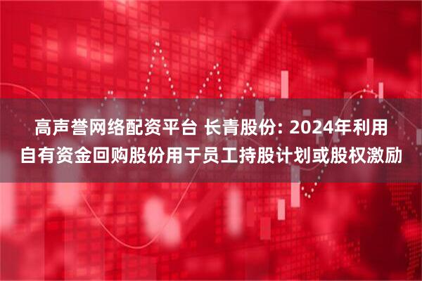 高声誉网络配资平台 长青股份: 2024年利用自有资金回购股份用于员工持股计划或股权激励