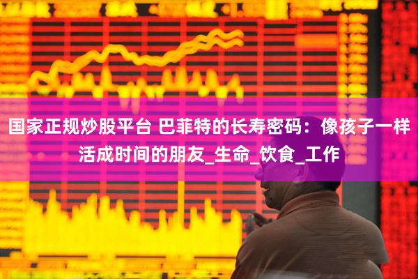 国家正规炒股平台 巴菲特的长寿密码：像孩子一样活成时间的朋友_生命_饮食_工作