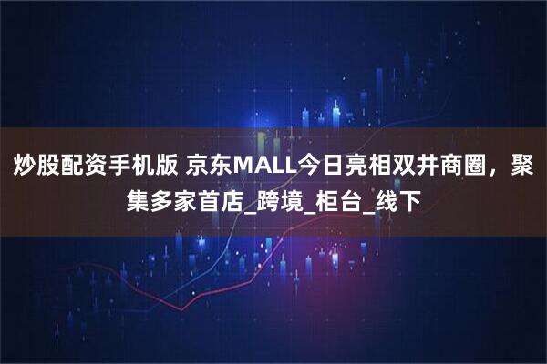 炒股配资手机版 京东MALL今日亮相双井商圈，聚集多家首店_跨境_柜台_线下