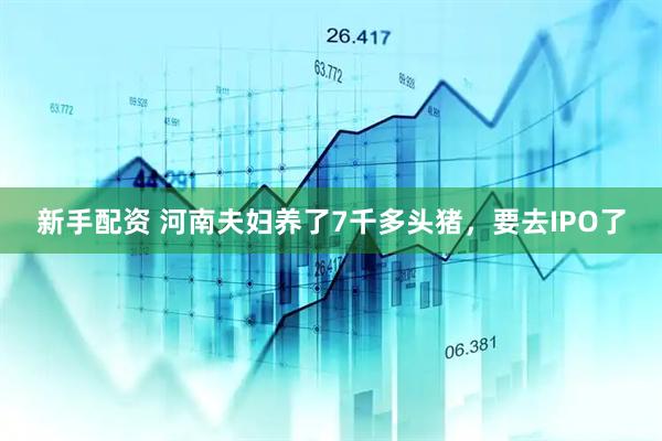 新手配资 河南夫妇养了7千多头猪，要去IPO了