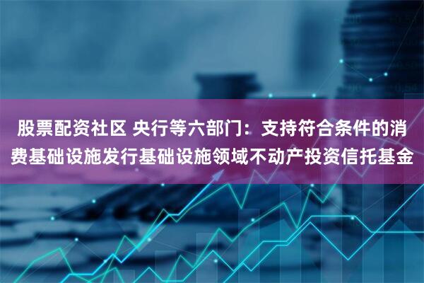股票配资社区 央行等六部门：支持符合条件的消费基础设施发行基础设施领域不动产投资信托基金
