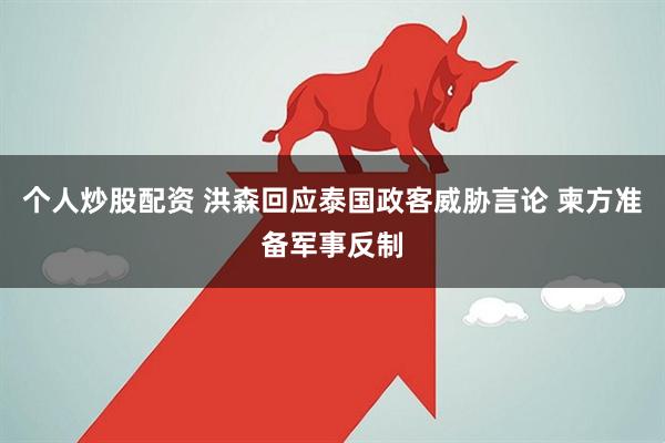 个人炒股配资 洪森回应泰国政客威胁言论 柬方准备军事反制