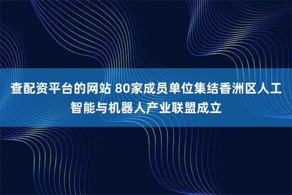查配资平台的网站 80家成员单位集结香洲区人工智能与机器人产业联盟成立