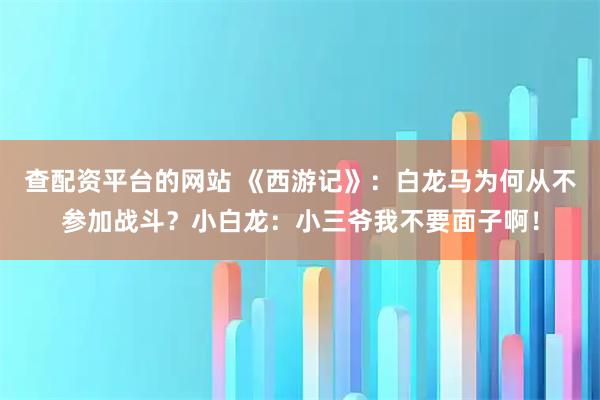 查配资平台的网站 《西游记》：白龙马为何从不参加战斗？小白龙：小三爷我不要面子啊！