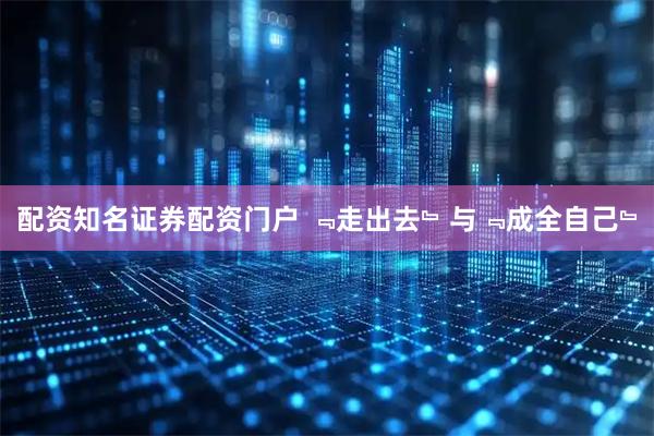 配资知名证券配资门户 ﹃走出去﹄与﹃成全自己﹄