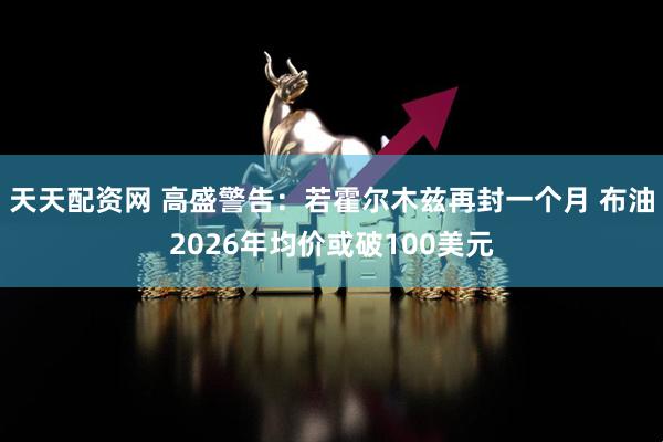 天天配资网 高盛警告：若霍尔木兹再封一个月 布油2026年均价或破100美元